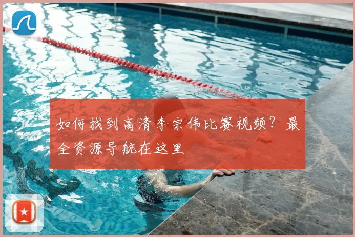 如何找到高清李宗伟比赛视频？最全资源导航在这里