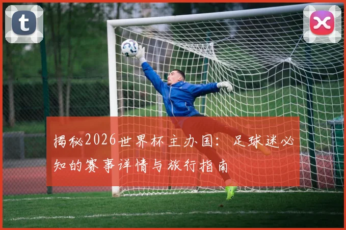 揭秘2026世界杯主办国：足球迷必知的赛事详情与旅行指南