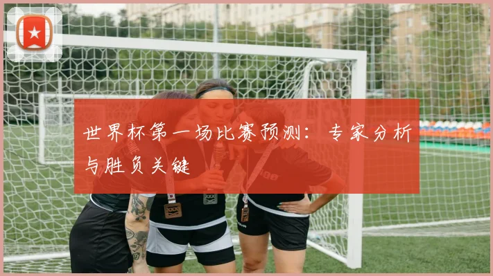 世界杯第一场比赛预测：专家分析与胜负关键