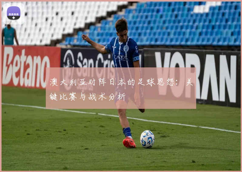 澳大利亚对阵日本的足球恩怨：关键比赛与战术分析