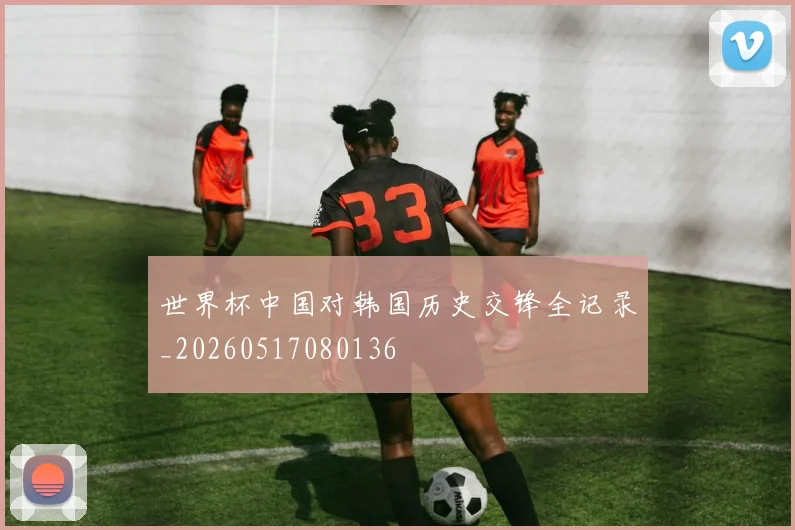 世界杯中国对韩国历史交锋全记录_20260517080136