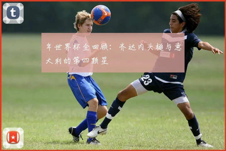 年世界杯全回顾：齐达内头槌与意大利的第四颗星
