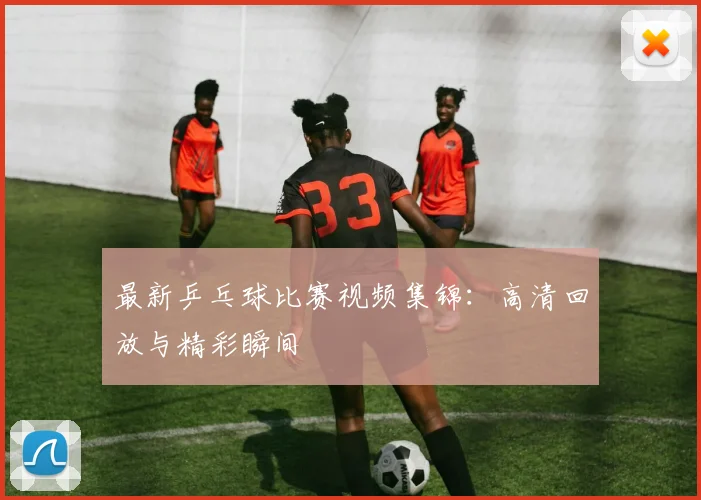 最新乒乓球比赛视频集锦：高清回放与精彩瞬间
