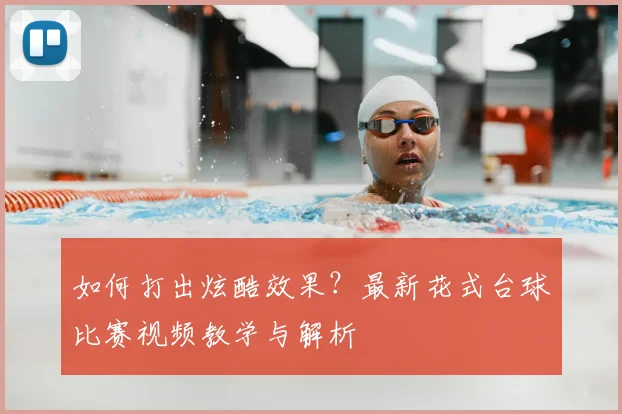 如何打出炫酷效果？最新花式台球比赛视频教学与解析