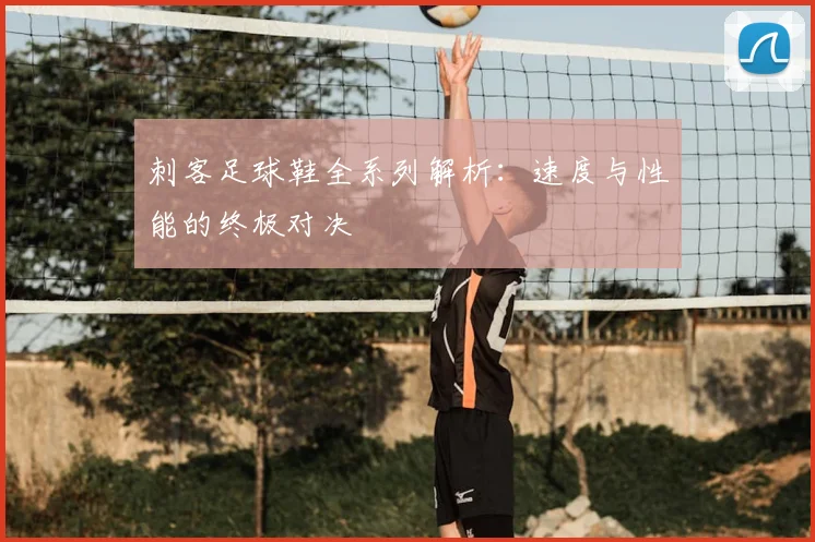 刺客足球鞋全系列解析：速度与性能的终极对决
