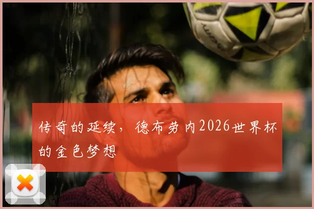 传奇的延续,德布劳内2026世界杯的金色梦想