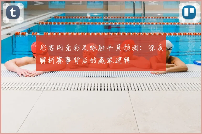 彩客网竞彩足球胜平负预测：深度解析赛事背后的赢家逻辑