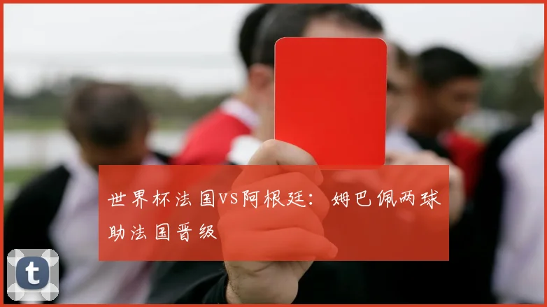 世界杯法国vs阿根廷：姆巴佩两球助法国晋级