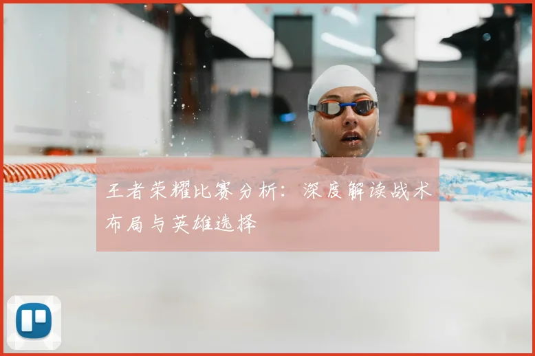 王者荣耀比赛分析：深度解读战术布局与英雄选择
