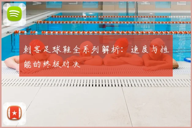 刺客足球鞋全系列解析:速度与性能的终极对决